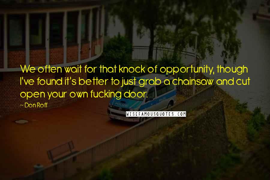 Don Roff Quotes: We often wait for that knock of opportunity, though I've found it's better to just grab a chainsaw and cut open your own fucking door.