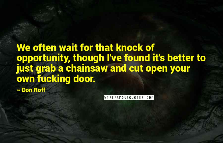 Don Roff Quotes: We often wait for that knock of opportunity, though I've found it's better to just grab a chainsaw and cut open your own fucking door.