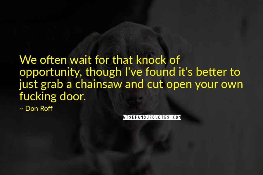 Don Roff Quotes: We often wait for that knock of opportunity, though I've found it's better to just grab a chainsaw and cut open your own fucking door.