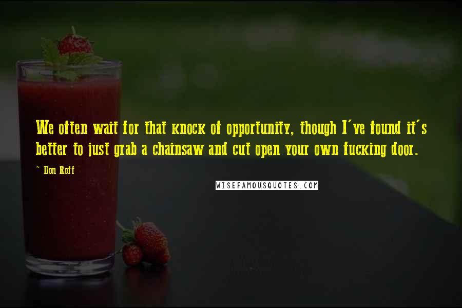 Don Roff Quotes: We often wait for that knock of opportunity, though I've found it's better to just grab a chainsaw and cut open your own fucking door.