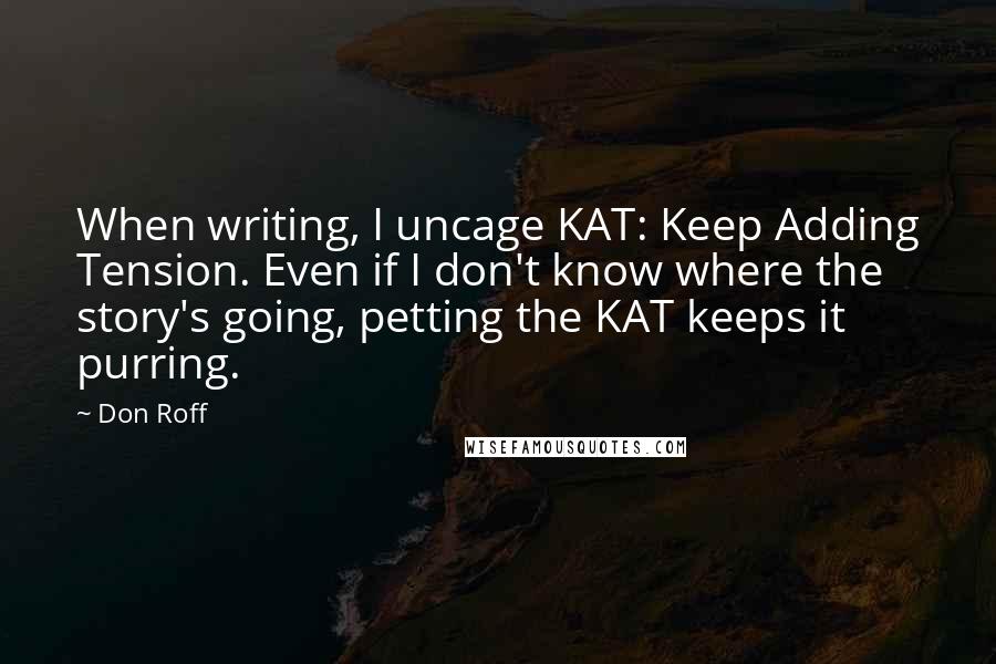 Don Roff Quotes: When writing, I uncage KAT: Keep Adding Tension. Even if I don't know where the story's going, petting the KAT keeps it purring.