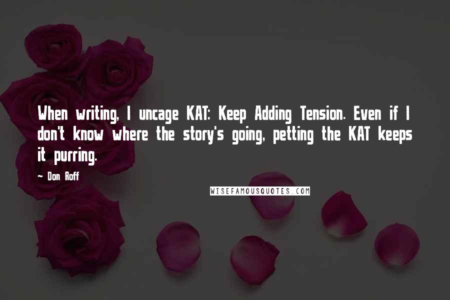 Don Roff Quotes: When writing, I uncage KAT: Keep Adding Tension. Even if I don't know where the story's going, petting the KAT keeps it purring.