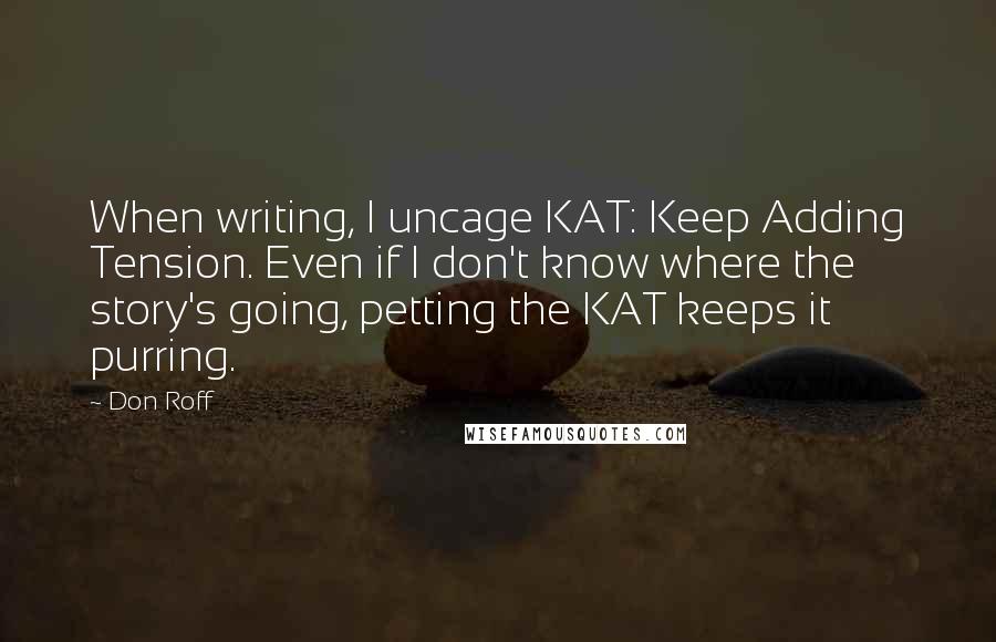 Don Roff Quotes: When writing, I uncage KAT: Keep Adding Tension. Even if I don't know where the story's going, petting the KAT keeps it purring.
