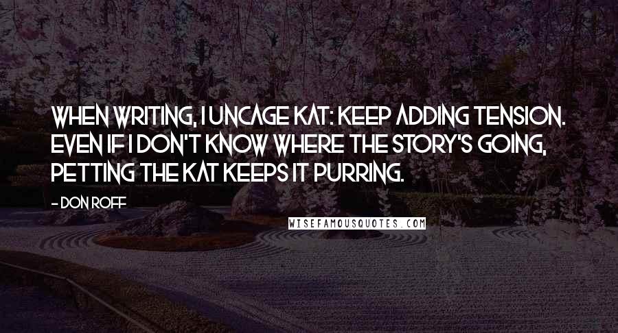 Don Roff Quotes: When writing, I uncage KAT: Keep Adding Tension. Even if I don't know where the story's going, petting the KAT keeps it purring.