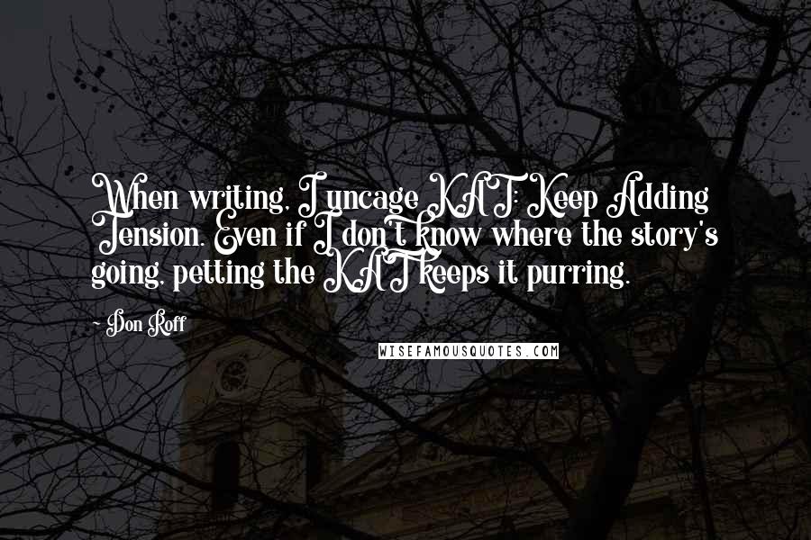 Don Roff Quotes: When writing, I uncage KAT: Keep Adding Tension. Even if I don't know where the story's going, petting the KAT keeps it purring.