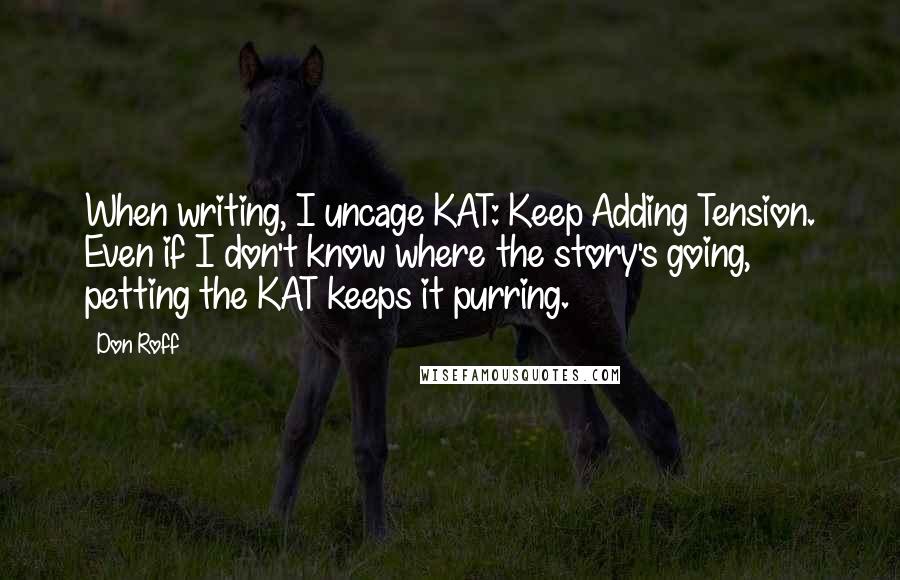 Don Roff Quotes: When writing, I uncage KAT: Keep Adding Tension. Even if I don't know where the story's going, petting the KAT keeps it purring.