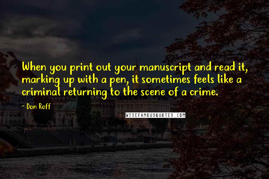 Don Roff Quotes: When you print out your manuscript and read it, marking up with a pen, it sometimes feels like a criminal returning to the scene of a crime.