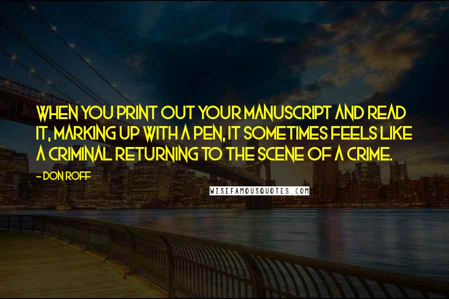Don Roff Quotes: When you print out your manuscript and read it, marking up with a pen, it sometimes feels like a criminal returning to the scene of a crime.
