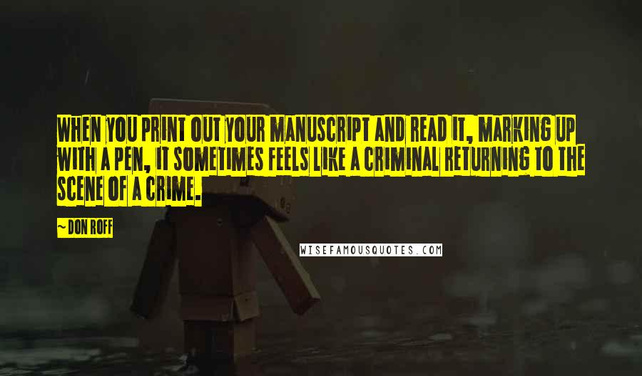Don Roff Quotes: When you print out your manuscript and read it, marking up with a pen, it sometimes feels like a criminal returning to the scene of a crime.