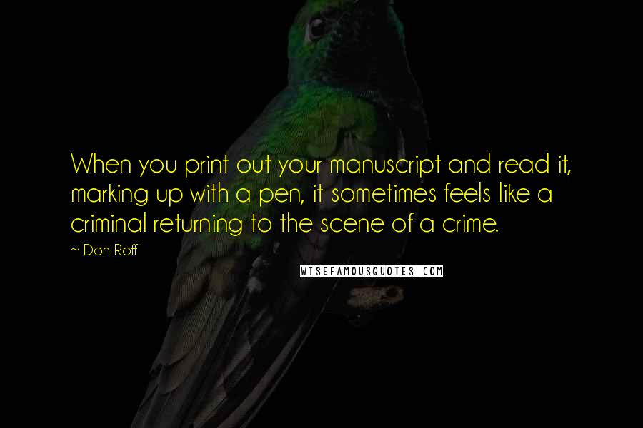 Don Roff Quotes: When you print out your manuscript and read it, marking up with a pen, it sometimes feels like a criminal returning to the scene of a crime.