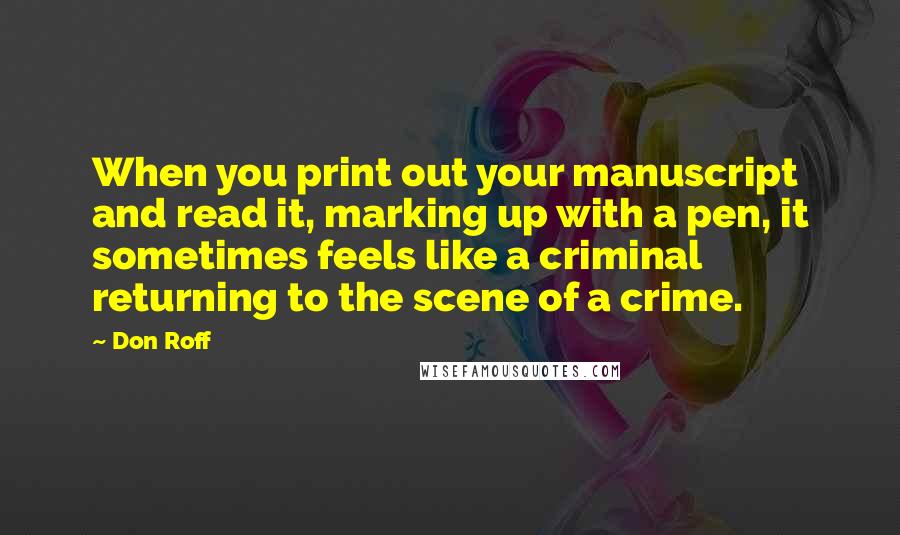 Don Roff Quotes: When you print out your manuscript and read it, marking up with a pen, it sometimes feels like a criminal returning to the scene of a crime.