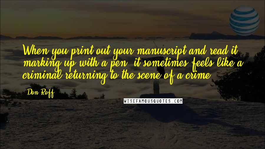 Don Roff Quotes: When you print out your manuscript and read it, marking up with a pen, it sometimes feels like a criminal returning to the scene of a crime.