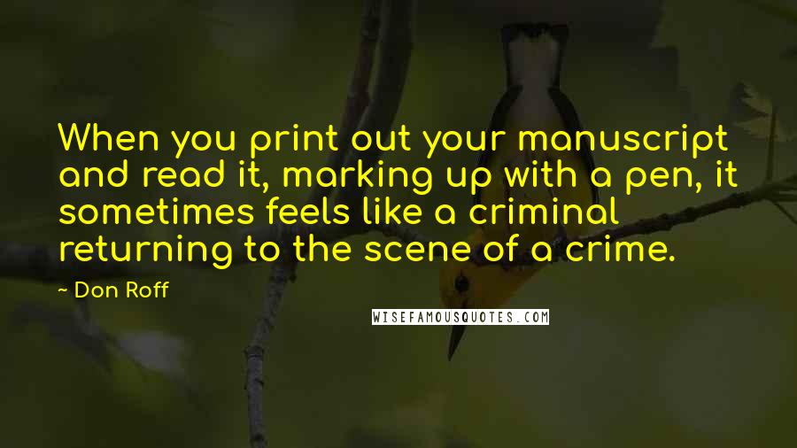 Don Roff Quotes: When you print out your manuscript and read it, marking up with a pen, it sometimes feels like a criminal returning to the scene of a crime.