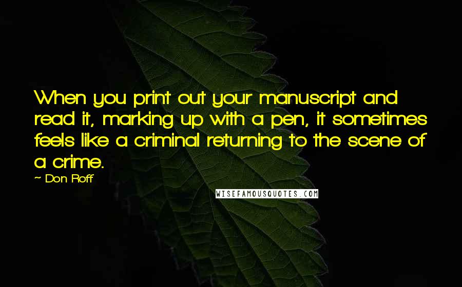 Don Roff Quotes: When you print out your manuscript and read it, marking up with a pen, it sometimes feels like a criminal returning to the scene of a crime.