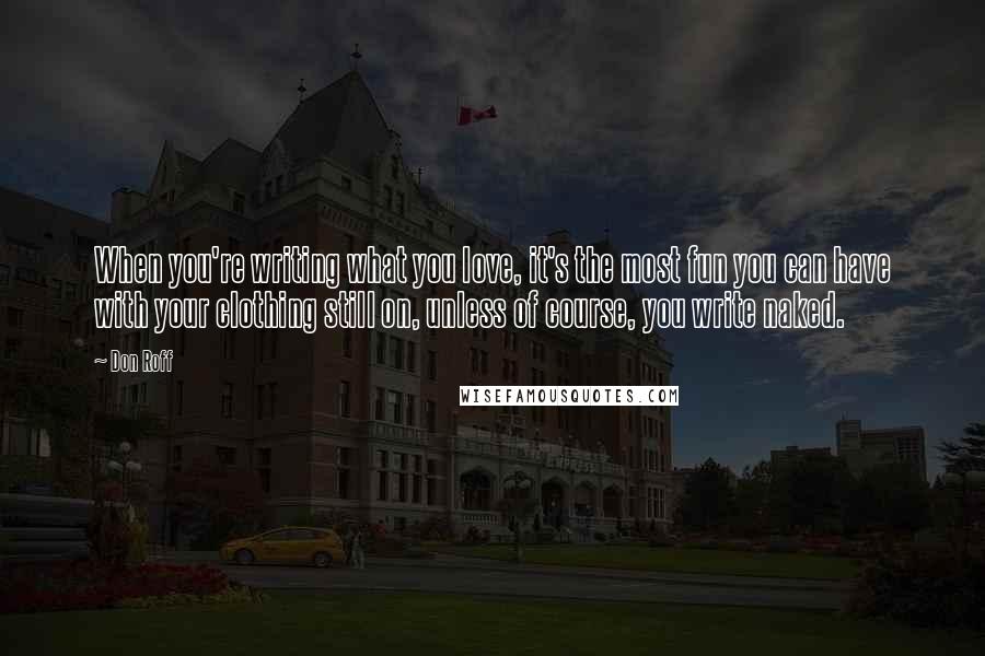 Don Roff Quotes: When you're writing what you love, it's the most fun you can have with your clothing still on, unless of course, you write naked.