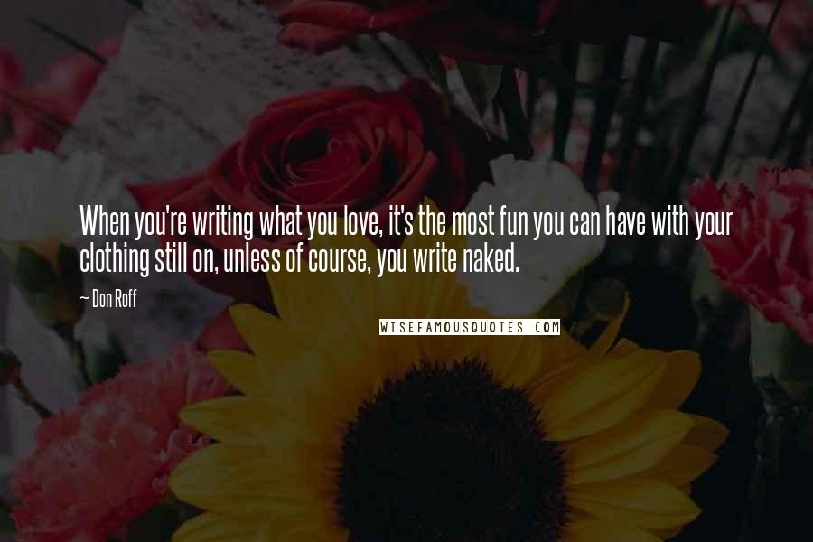 Don Roff Quotes: When you're writing what you love, it's the most fun you can have with your clothing still on, unless of course, you write naked.