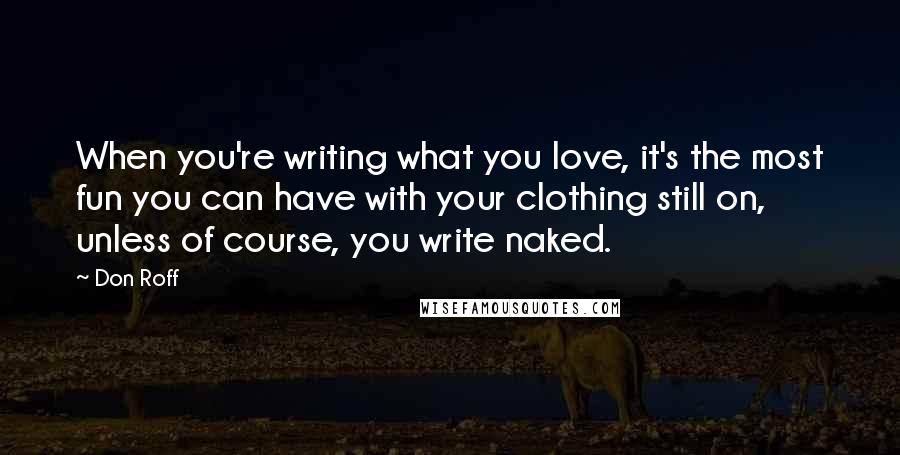 Don Roff Quotes: When you're writing what you love, it's the most fun you can have with your clothing still on, unless of course, you write naked.