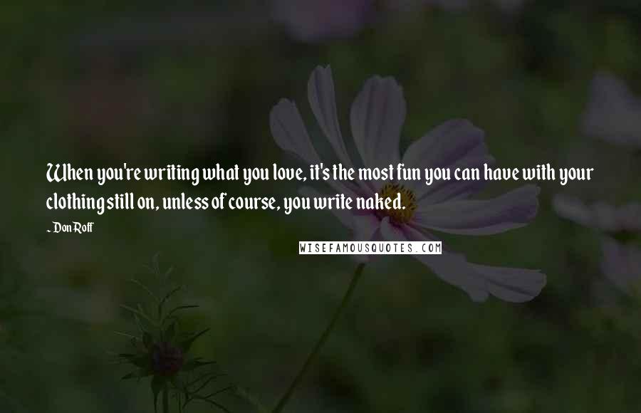 Don Roff Quotes: When you're writing what you love, it's the most fun you can have with your clothing still on, unless of course, you write naked.