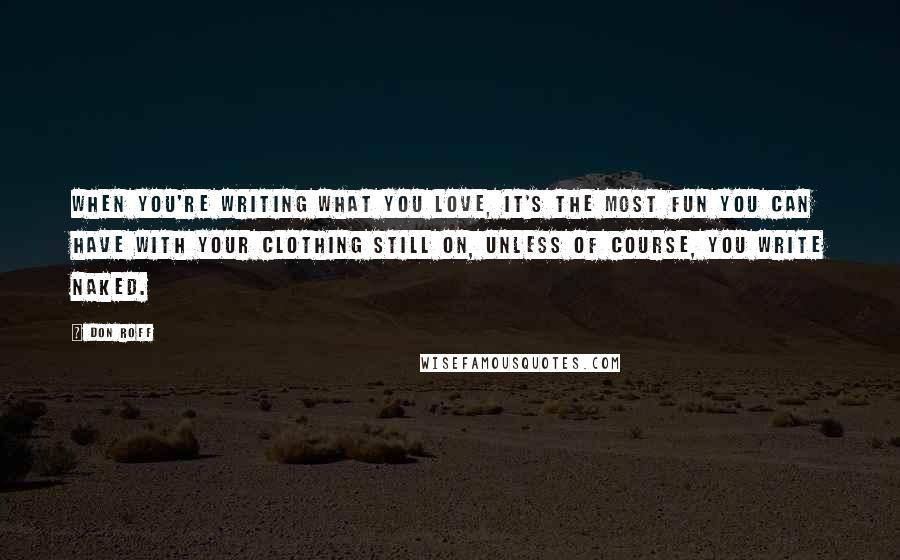 Don Roff Quotes: When you're writing what you love, it's the most fun you can have with your clothing still on, unless of course, you write naked.