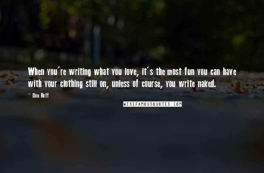 Don Roff Quotes: When you're writing what you love, it's the most fun you can have with your clothing still on, unless of course, you write naked.