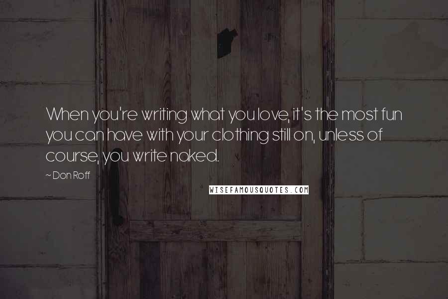 Don Roff Quotes: When you're writing what you love, it's the most fun you can have with your clothing still on, unless of course, you write naked.