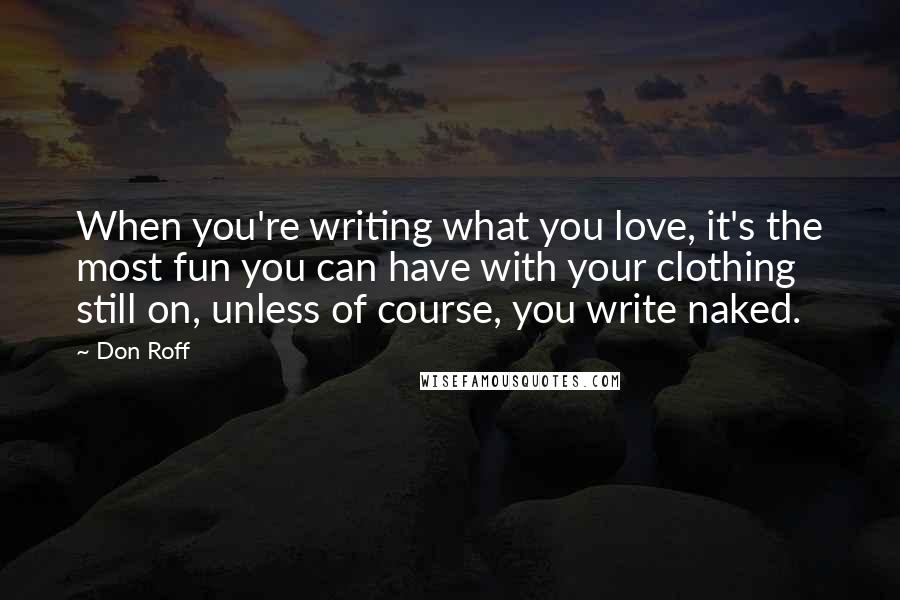 Don Roff Quotes: When you're writing what you love, it's the most fun you can have with your clothing still on, unless of course, you write naked.