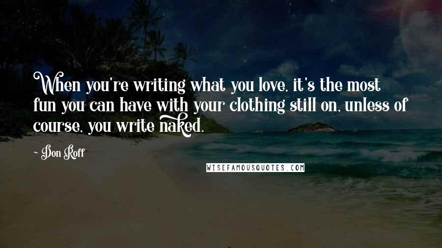 Don Roff Quotes: When you're writing what you love, it's the most fun you can have with your clothing still on, unless of course, you write naked.