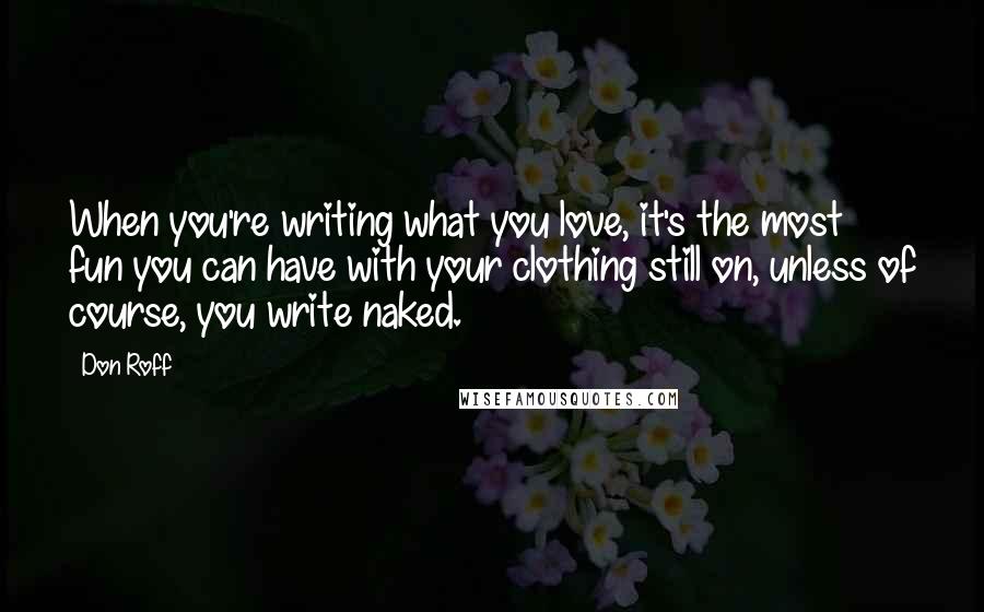 Don Roff Quotes: When you're writing what you love, it's the most fun you can have with your clothing still on, unless of course, you write naked.