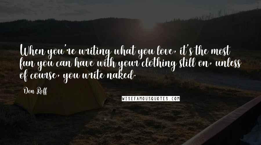Don Roff Quotes: When you're writing what you love, it's the most fun you can have with your clothing still on, unless of course, you write naked.