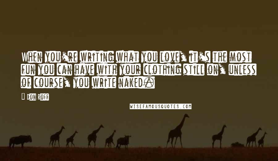 Don Roff Quotes: When you're writing what you love, it's the most fun you can have with your clothing still on, unless of course, you write naked.