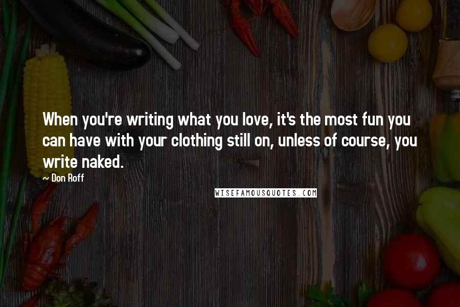 Don Roff Quotes: When you're writing what you love, it's the most fun you can have with your clothing still on, unless of course, you write naked.