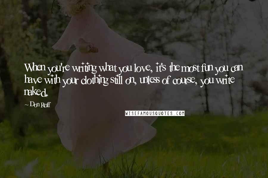 Don Roff Quotes: When you're writing what you love, it's the most fun you can have with your clothing still on, unless of course, you write naked.