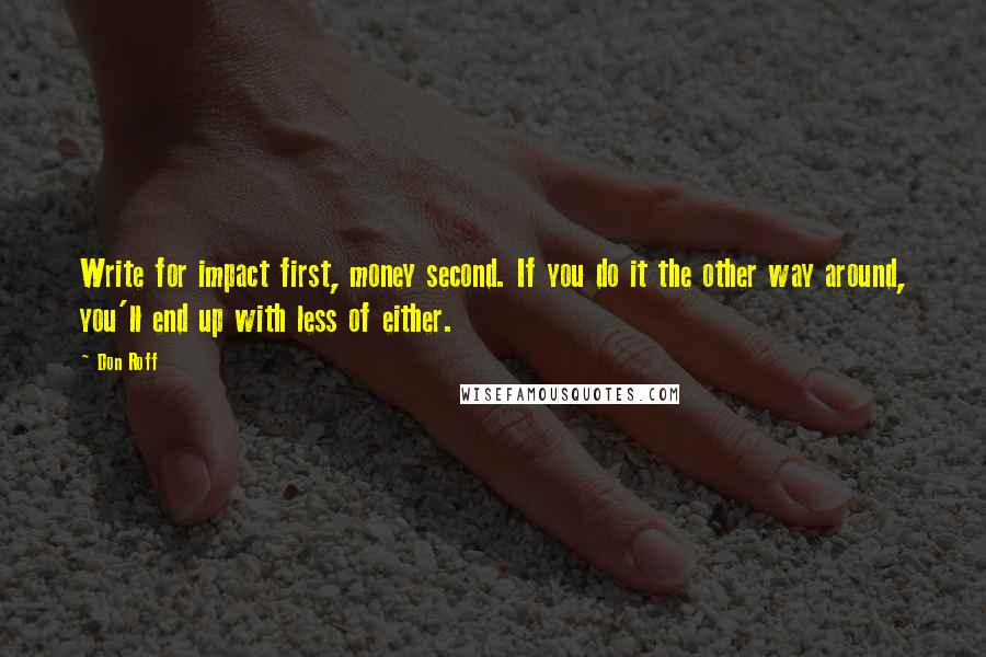 Don Roff Quotes: Write for impact first, money second. If you do it the other way around, you'll end up with less of either.