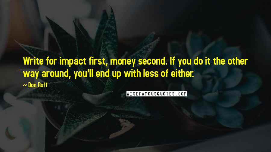 Don Roff Quotes: Write for impact first, money second. If you do it the other way around, you'll end up with less of either.