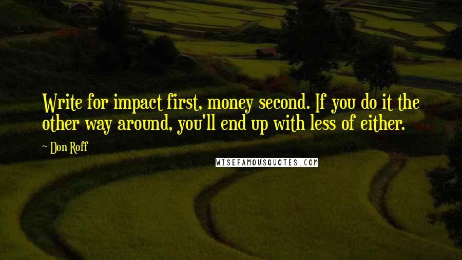Don Roff Quotes: Write for impact first, money second. If you do it the other way around, you'll end up with less of either.