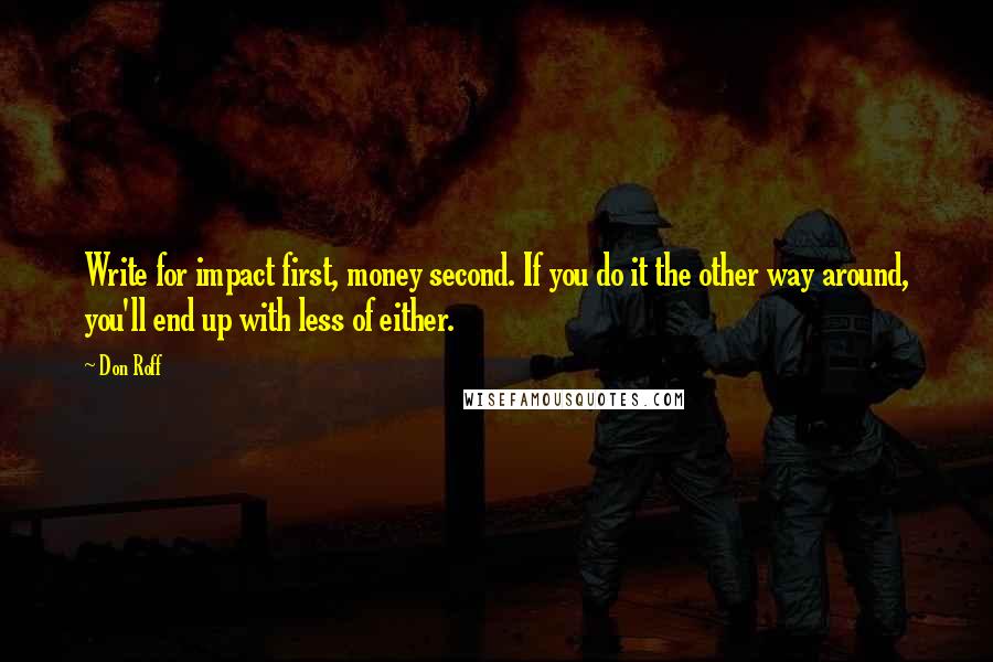 Don Roff Quotes: Write for impact first, money second. If you do it the other way around, you'll end up with less of either.
