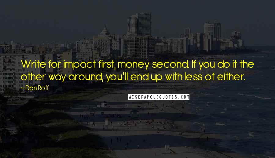 Don Roff Quotes: Write for impact first, money second. If you do it the other way around, you'll end up with less of either.