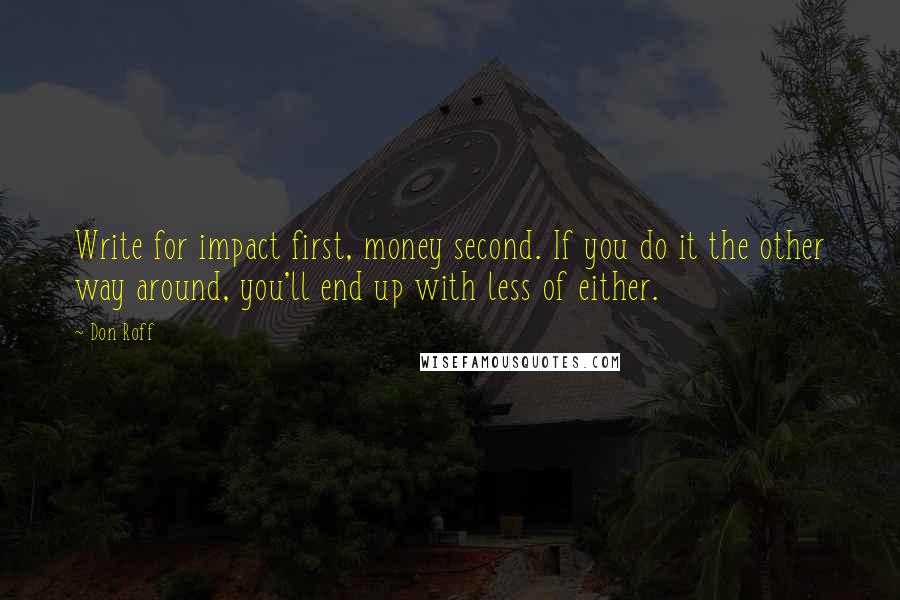 Don Roff Quotes: Write for impact first, money second. If you do it the other way around, you'll end up with less of either.