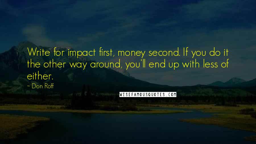 Don Roff Quotes: Write for impact first, money second. If you do it the other way around, you'll end up with less of either.