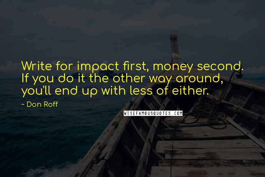 Don Roff Quotes: Write for impact first, money second. If you do it the other way around, you'll end up with less of either.