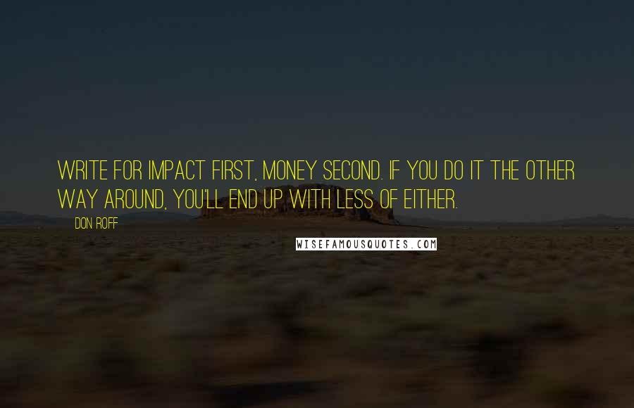 Don Roff Quotes: Write for impact first, money second. If you do it the other way around, you'll end up with less of either.