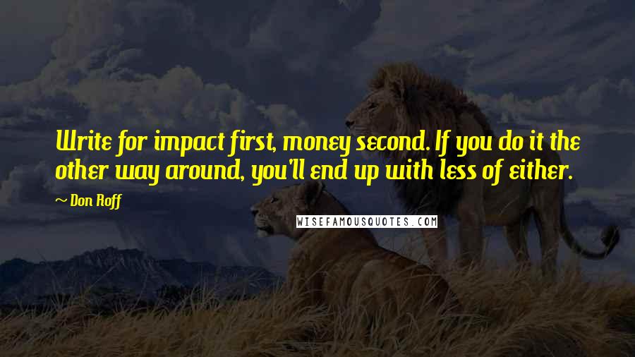 Don Roff Quotes: Write for impact first, money second. If you do it the other way around, you'll end up with less of either.