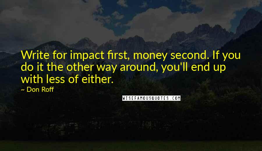 Don Roff Quotes: Write for impact first, money second. If you do it the other way around, you'll end up with less of either.