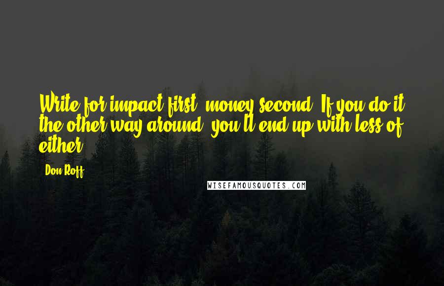 Don Roff Quotes: Write for impact first, money second. If you do it the other way around, you'll end up with less of either.