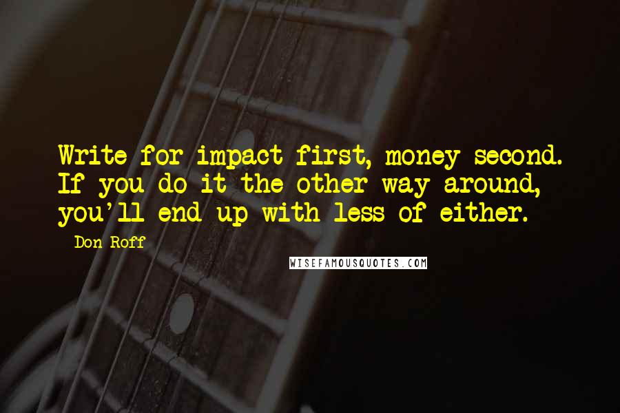 Don Roff Quotes: Write for impact first, money second. If you do it the other way around, you'll end up with less of either.