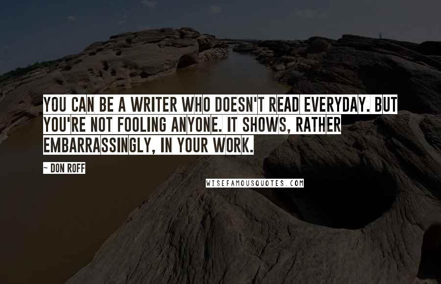 Don Roff Quotes: You can be a writer who doesn't read everyday. But you're not fooling anyone. It shows, rather embarrassingly, in your work.