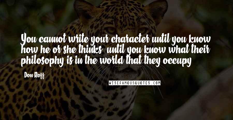 Don Roff Quotes: You cannot write your character until you know how he or she thinks, until you know what their philosophy is in the world that they occupy.