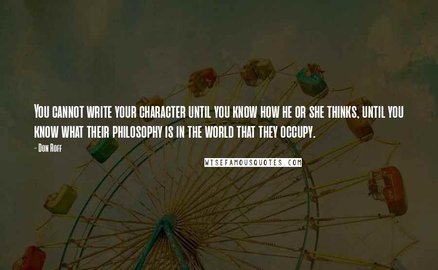 Don Roff Quotes: You cannot write your character until you know how he or she thinks, until you know what their philosophy is in the world that they occupy.