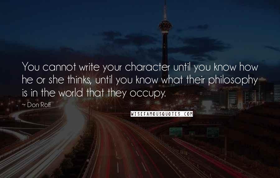 Don Roff Quotes: You cannot write your character until you know how he or she thinks, until you know what their philosophy is in the world that they occupy.