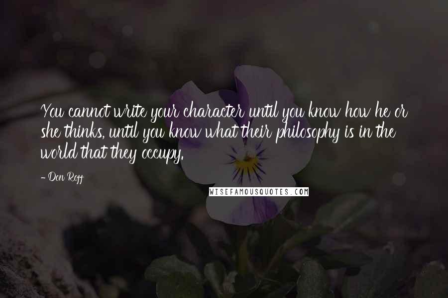 Don Roff Quotes: You cannot write your character until you know how he or she thinks, until you know what their philosophy is in the world that they occupy.